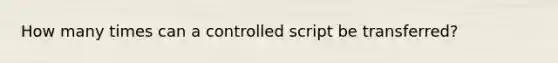 How many times can a controlled script be transferred?