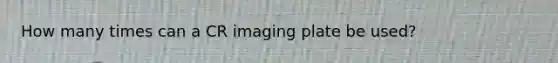 How many times can a CR imaging plate be used?