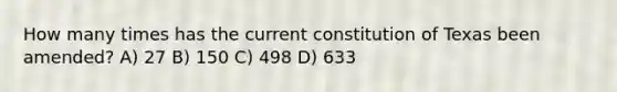 How many times has the current constitution of Texas been amended? A) 27 B) 150 C) 498 D) 633