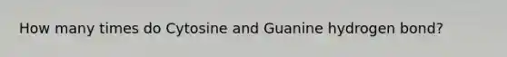 How many times do Cytosine and Guanine hydrogen bond?