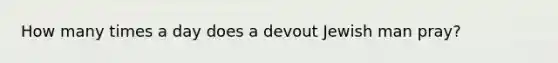 How many times a day does a devout Jewish man pray?