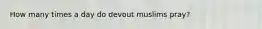 How many times a day do devout muslims pray?