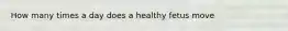 How many times a day does a healthy fetus move