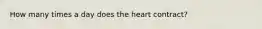 How many times a day does the heart contract?