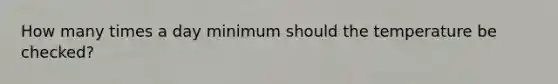 How many times a day minimum should the temperature be checked?