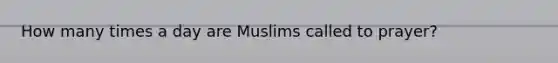 How many times a day are Muslims called to prayer?