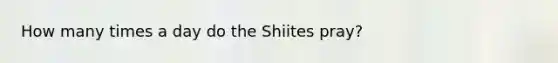 How many times a day do the Shiites pray?