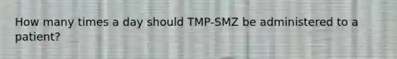 How many times a day should TMP-SMZ be administered to a patient?