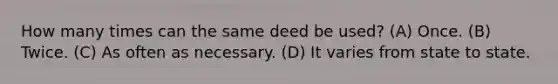 How many times can the same deed be used? (A) Once. (B) Twice. (C) As often as necessary. (D) It varies from state to state.