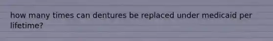 how many times can dentures be replaced under medicaid per lifetime?