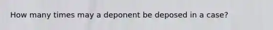 How many times may a deponent be deposed in a case?
