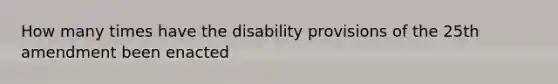 How many times have the disability provisions of the 25th amendment been enacted