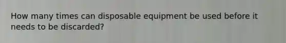 How many times can disposable equipment be used before it needs to be discarded?