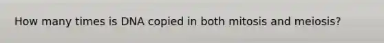 How many times is DNA copied in both mitosis and meiosis?