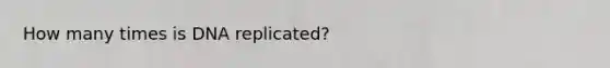 How many times is DNA replicated?