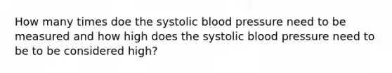 How many times doe the systolic blood pressure need to be measured and how high does the systolic blood pressure need to be to be considered high?