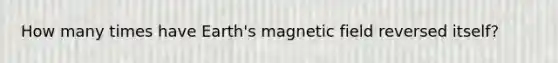 How many times have Earth's magnetic field reversed itself?