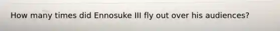 How many times did Ennosuke III fly out over his audiences?