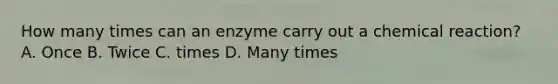 How many times can an enzyme carry out a chemical reaction? A. Once B. Twice C. times D. Many times