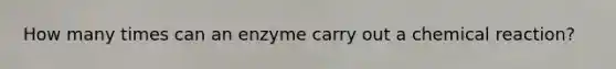 How many times can an enzyme carry out a chemical reaction?