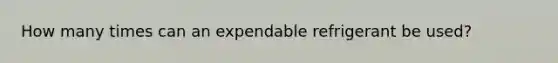 How many times can an expendable refrigerant be used?