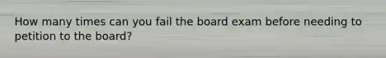 How many times can you fail the board exam before needing to petition to the board?