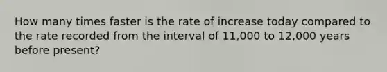 How many times faster is the rate of increase today compared to the rate recorded from the interval of 11,000 to 12,000 years before present?