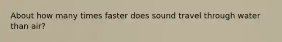 About how many times faster does sound travel through water than air?