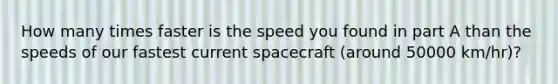 How many times faster is the speed you found in part A than the speeds of our fastest current spacecraft (around 50000 km/hr)?