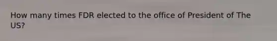 How many times FDR elected to the office of President of The US?