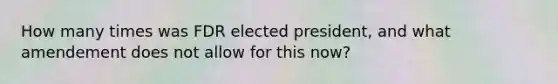 How many times was FDR elected president, and what amendement does not allow for this now?