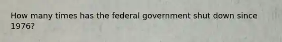 How many times has the federal government shut down since 1976?