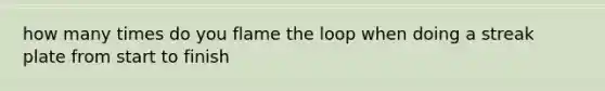 how many times do you flame the loop when doing a streak plate from start to finish