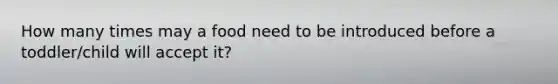 How many times may a food need to be introduced before a toddler/child will accept it?