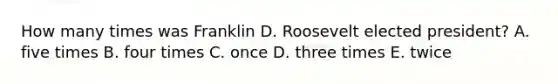 How many times was Franklin D. Roosevelt elected president? A. five times B. four times C. once D. three times E. twice