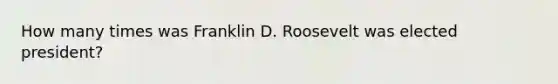 How many times was Franklin D. Roosevelt was elected president?