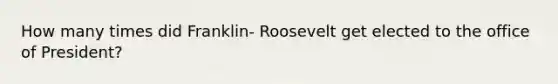 How many times did Franklin- Roosevelt get elected to the office of President?