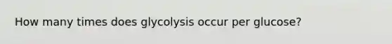 How many times does glycolysis occur per glucose?