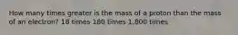 How many times greater is the mass of a proton than the mass of an electron? 18 times 180 times 1,800 times