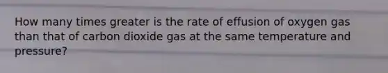 How many times greater is the rate of effusion of oxygen gas than that of carbon dioxide gas at the same temperature and pressure?