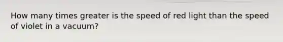 How many times greater is the speed of red light than the speed of violet in a vacuum?