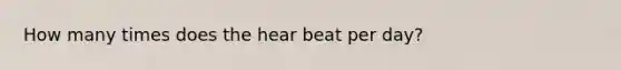 How many times does the hear beat per day?