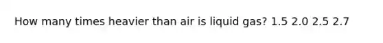 How many times heavier than air is liquid gas? 1.5 2.0 2.5 2.7