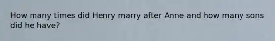 How many times did Henry marry after Anne and how many sons did he have?