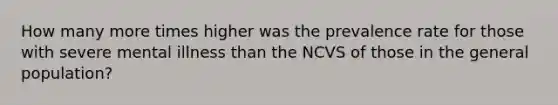 How many more times higher was the prevalence rate for those with severe mental illness than the NCVS of those in the general population?