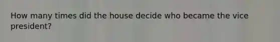 How many times did the house decide who became the vice president?