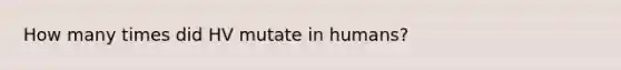 How many times did HV mutate in humans?