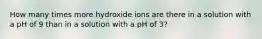 How many times more hydroxide ions are there in a solution with a pH of 9 than in a solution with a pH of 3?