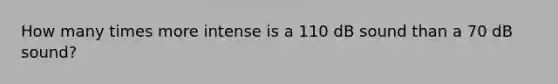 How many times more intense is a 110 dB sound than a 70 dB sound?