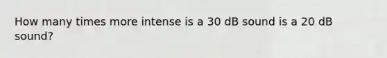 How many times more intense is a 30 dB sound is a 20 dB sound?